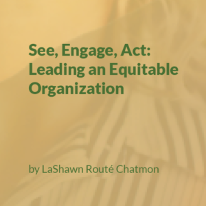 See, Engage, Act: Leading an Equitable Organization