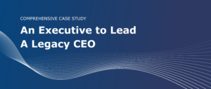 Comprehensive Case Study: An Executive to Lead A Legacy CEO